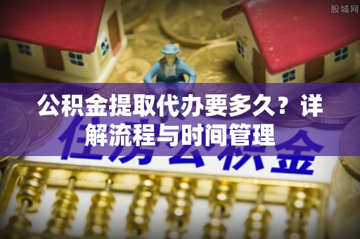 织金公积金提取代办要多久？详解流程与时间管理