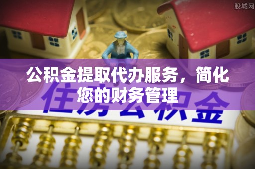 启东公积金提取代办服务，简化您的财务管理