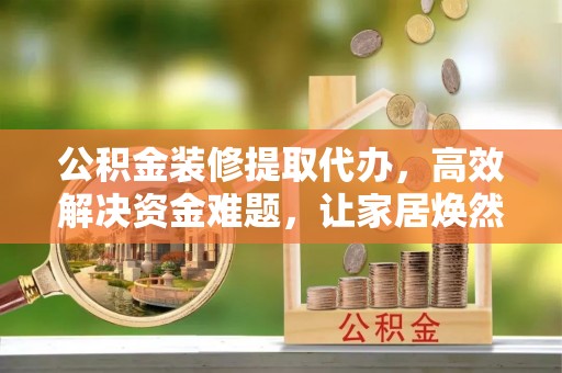 河北公积金装修提取代办，高效解决资金难题，让家居焕然一新