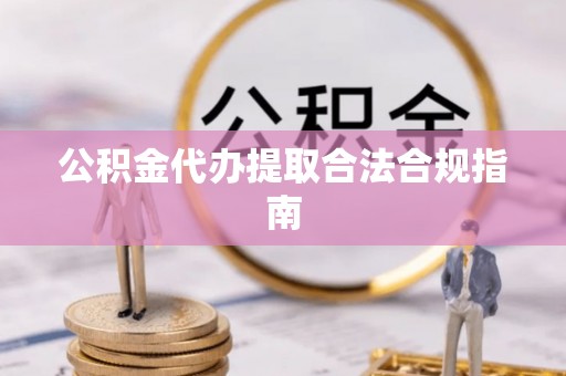 明港公积金代办提取合法合规指南