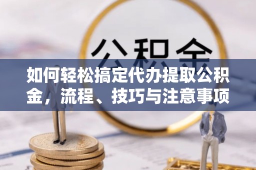 蚌埠如何轻松搞定代办提取公积金，流程、技巧与注意事项全解析
