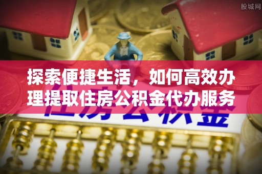 卓兰探索便捷生活，如何高效办理提取住房公积金代办服务