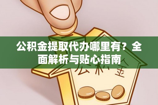 蚌埠公积金提取代办哪里有？全面解析与贴心指南