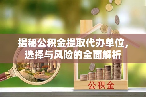 龟山揭秘公积金提取代办单位，选择与风险的全面解析