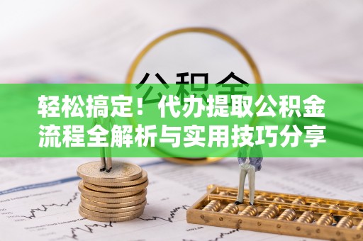卓兰轻松搞定！代办提取公积金流程全解析与实用技巧分享