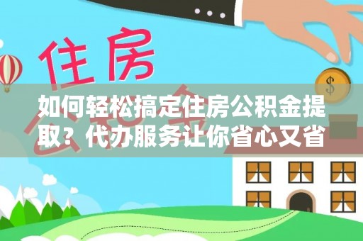 龟山如何轻松搞定住房公积金提取？代办服务让你省心又省力