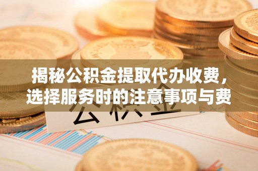 卓兰揭秘公积金提取代办收费，选择服务时的注意事项与费用真相
