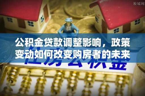 卓兰公积金贷款调整影响，政策变动如何改变购房者的未来？