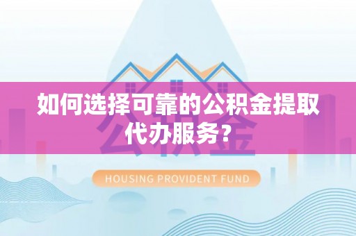 卓兰如何选择可靠的公积金提取代办服务？