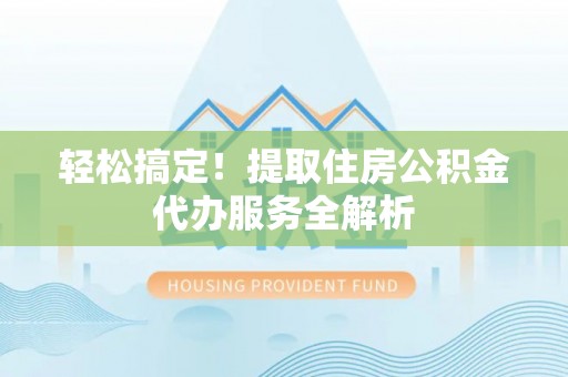 镇宁轻松搞定！提取住房公积金代办服务全解析