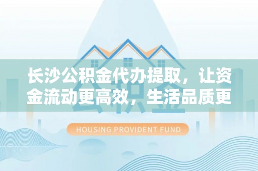 石碇长沙公积金代办提取，让资金流动更高效，生活品质更优越