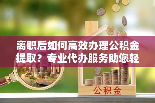榆中离职后如何高效办理公积金提取？专业代办服务助您轻松搞定