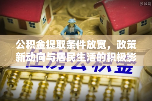 织金公积金提取条件放宽，政策新动向与居民生活的积极影响