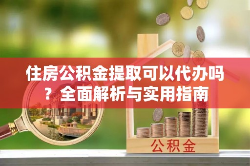 榆中住房公积金提取可以代办吗？全面解析与实用指南