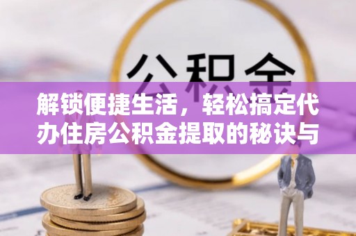榆中解锁便捷生活，轻松搞定代办住房公积金提取的秘诀与技巧