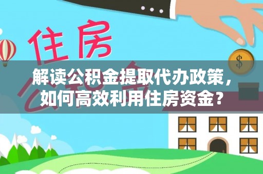 猇亭解读公积金提取代办政策，如何高效利用住房资金？