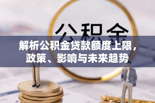 猇亭解析公积金贷款额度上限，政策、影响与未来趋势