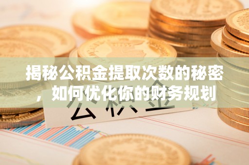 云城揭秘公积金提取次数的秘密，如何优化你的财务规划
