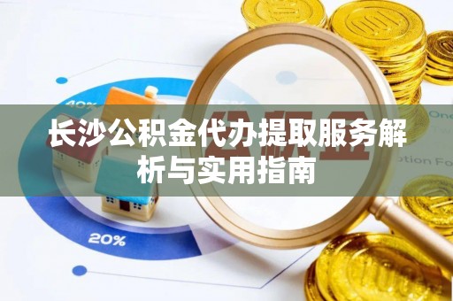 清溪长沙公积金代办提取服务解析与实用指南