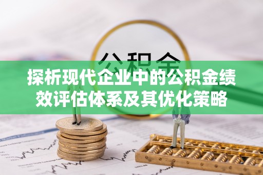 满州探析现代企业中的公积金绩效评估体系及其优化策略
