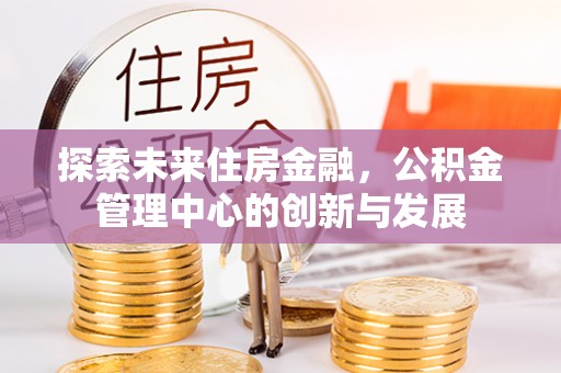 清溪探索未来住房金融，公积金管理中心的创新与发展