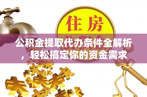 清溪公积金提取代办条件全解析，轻松搞定你的资金需求