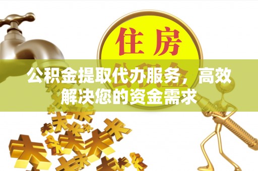 满州公积金提取代办服务，高效解决您的资金需求