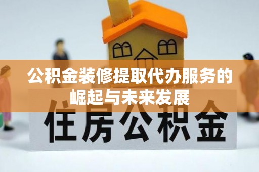 东乡族公积金装修提取代办服务的崛起与未来发展