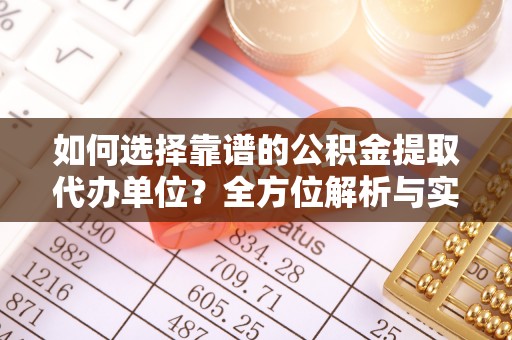 东乡族如何选择靠谱的公积金提取代办单位？全方位解析与实用指南