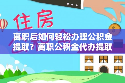 东乡族离职后如何轻松办理公积金提取？离职公积金代办提取服务详解