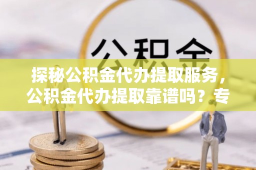 带岭探秘公积金代办提取服务，公积金代办提取靠谱吗？专业解读与实用指南