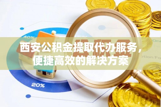 铜锣西安公积金提取代办服务，便捷高效的解决方案