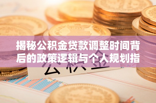 东乡族揭秘公积金贷款调整时间背后的政策逻辑与个人规划指南