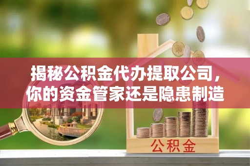 云城揭秘公积金代办提取公司，你的资金管家还是隐患制造者？