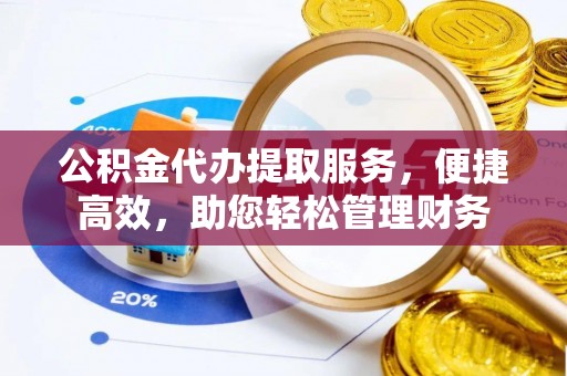 云城公积金代办提取服务，便捷高效，助您轻松管理财务