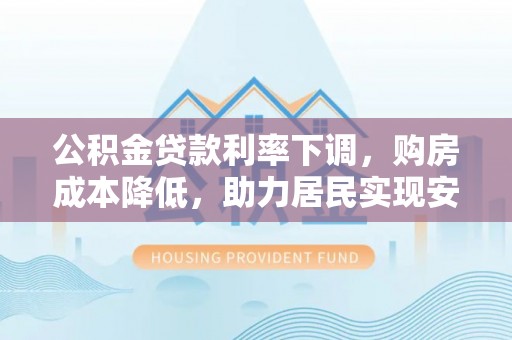 泾河公积金贷款利率下调，购房成本降低，助力居民实现安居梦想