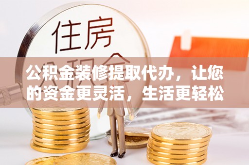 阿勒泰公积金装修提取代办，让您的资金更灵活，生活更轻松