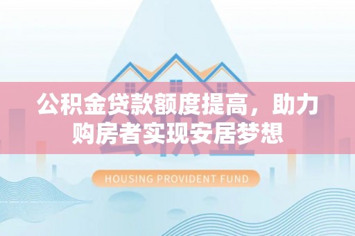 马尔康公积金贷款额度提高，助力购房者实现安居梦想