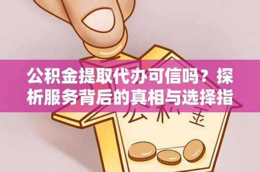 马尔康公积金提取代办可信吗？探析服务背后的真相与选择指南