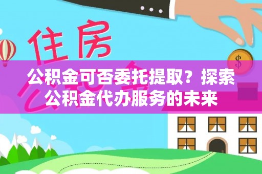 南部公积金可否委托提取？探索公积金代办服务的未来