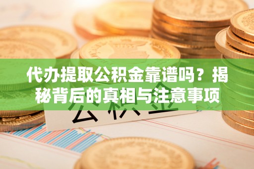泾河代办提取公积金靠谱吗？揭秘背后的真相与注意事项