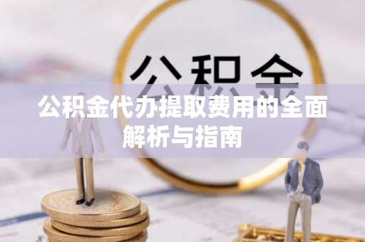 都兰公积金代办提取费用的全面解析与指南