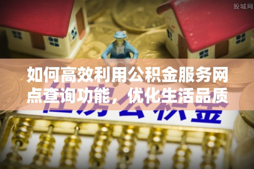 泾河如何高效利用公积金服务网点查询功能，优化生活品质