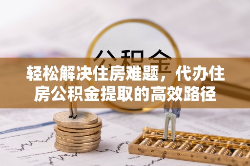 马尔康轻松解决住房难题，代办住房公积金提取的高效路径