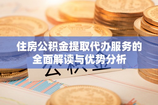 南部住房公积金提取代办服务的全面解读与优势分析