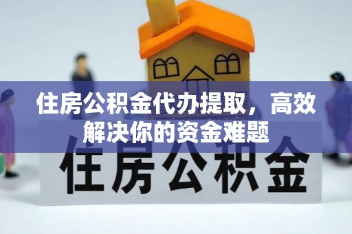 马尔康住房公积金代办提取，高效解决你的资金难题