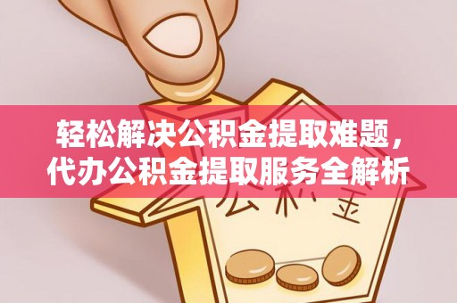 渠县轻松解决公积金提取难题，代办公积金提取服务全解析