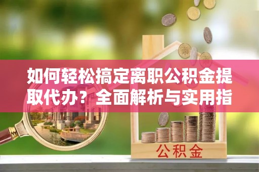 东阳如何轻松搞定离职公积金提取代办？全面解析与实用指南