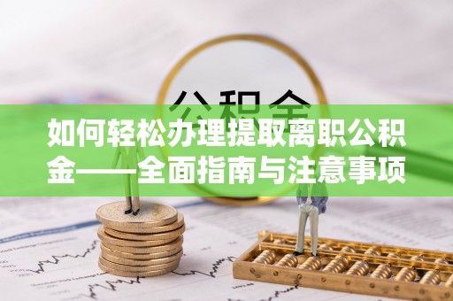 东阳如何轻松办理提取离职公积金——全面指南与注意事项