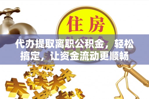 泰宁代办提取离职公积金，轻松搞定，让资金流动更顺畅
